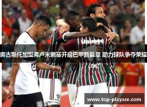 奥古斯托加盟弗卢米嫩塞开启巴甲新篇章 助力球队争夺荣耀