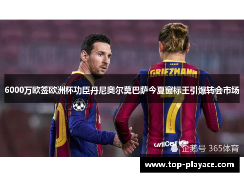 6000万欧签欧洲杯功臣丹尼奥尔莫巴萨今夏窗标王引爆转会市场
