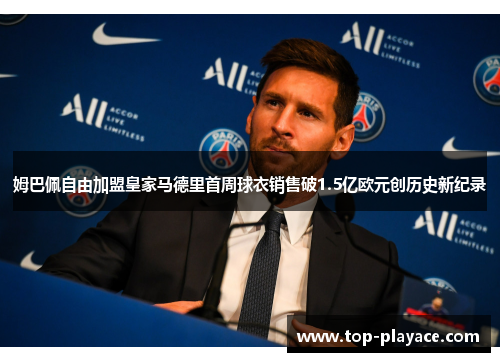 姆巴佩自由加盟皇家马德里首周球衣销售破1.5亿欧元创历史新纪录