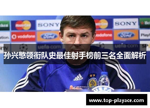 孙兴慜领衔队史最佳射手榜前三名全面解析